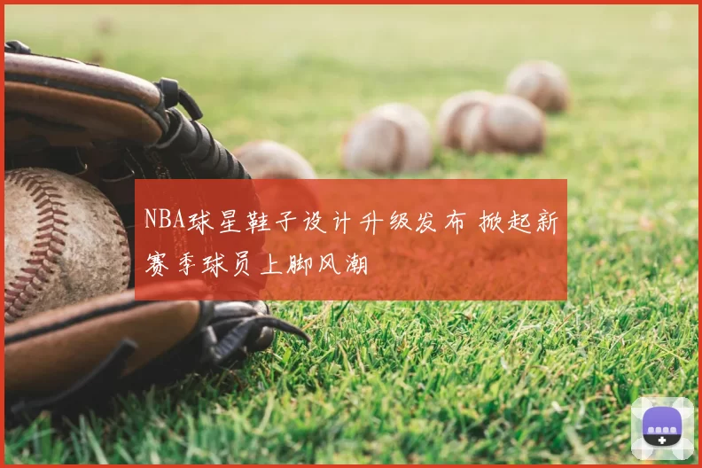 NBA球星鞋子设计升级发布 掀起新赛季球员上脚风潮