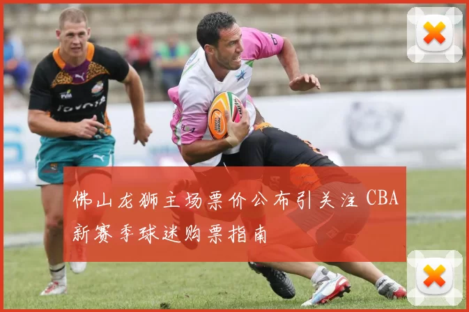 佛山龙狮主场票价公布引关注 CBA新赛季球迷购票指南