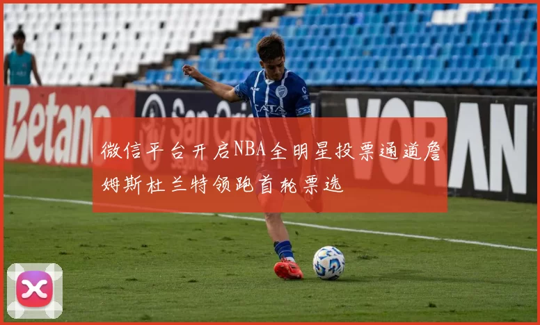 微信平台开启NBA全明星投票通道詹姆斯杜兰特领跑首轮票选