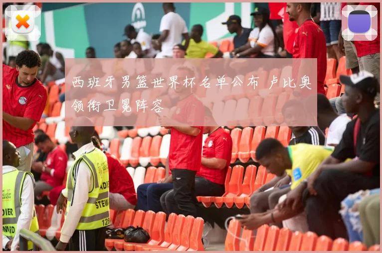 西班牙男篮世界杯名单公布 卢比奥领衔卫冕阵容