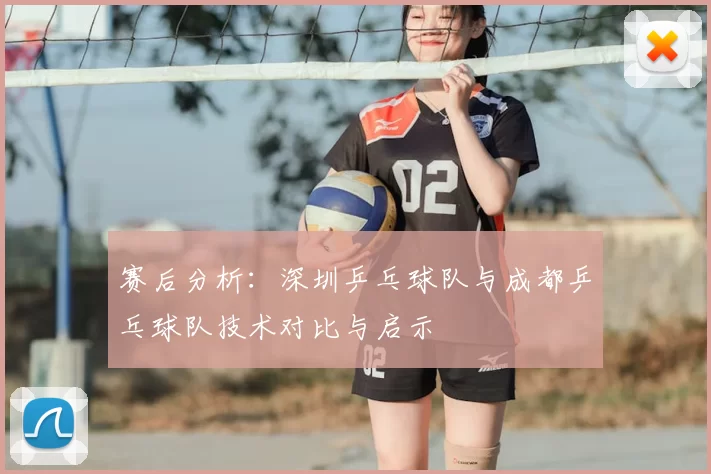 赛后分析：深圳乒乓球队与成都乒乓球队技术对比与启示