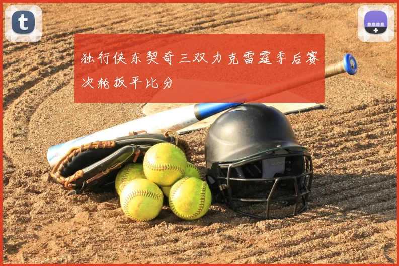 独行侠东契奇三双力克雷霆季后赛次轮扳平比分