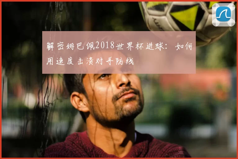 解密姆巴佩2018世界杯进球：如何用速度击溃对手防线
