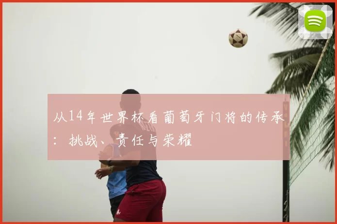从14年世界杯看葡萄牙门将的传承：挑战、责任与荣耀