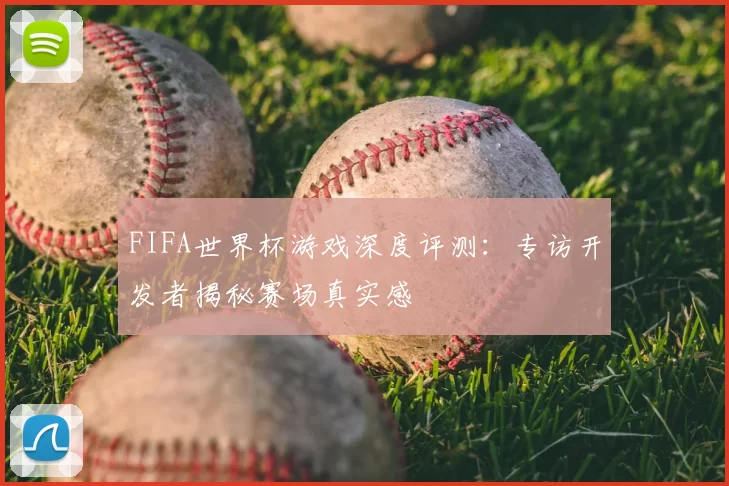 FIFA世界杯游戏深度评测：专访开发者揭秘赛场真实感