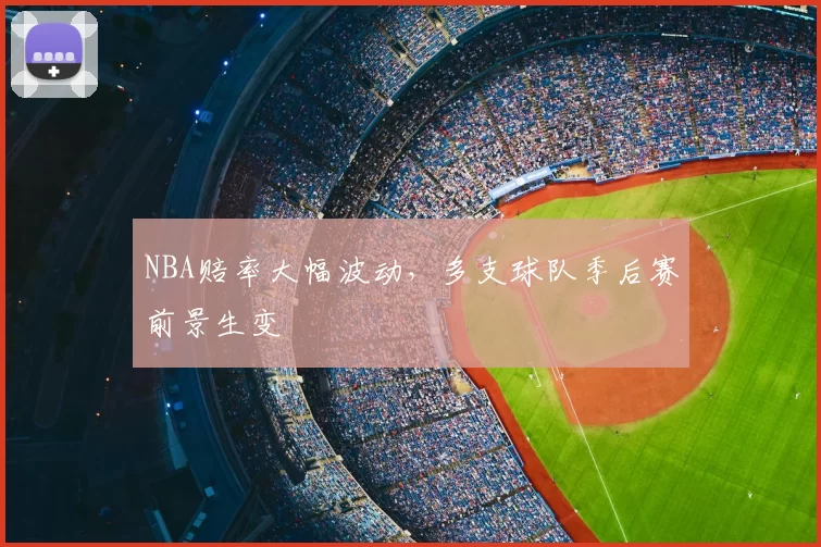 NBA赔率大幅波动,多支球队季后赛前景生变