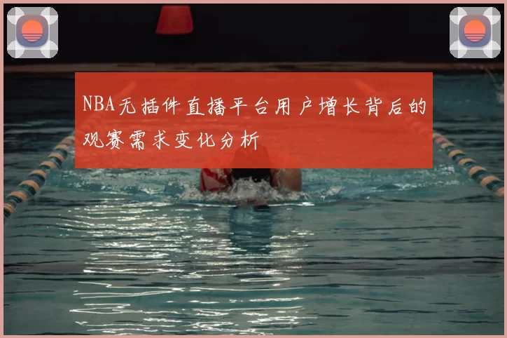NBA无插件直播平台用户增长背后的观赛需求变化分析