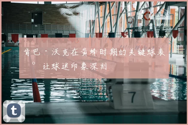 肯巴·沃克在黄蜂时期的关键球表现让球迷印象深刻
