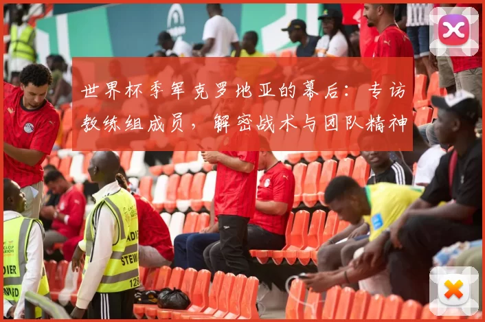 世界杯季军克罗地亚的幕后：专访教练组成员，解密战术与团队精神