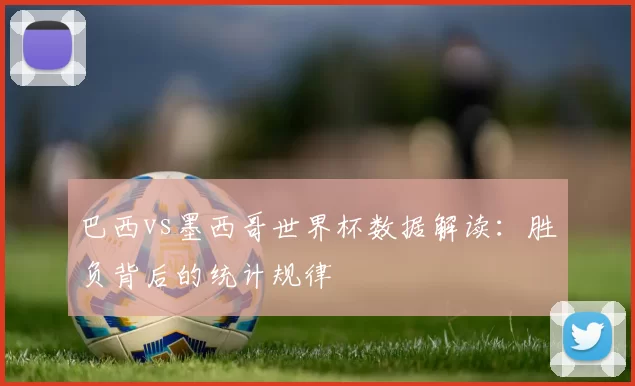 巴西vs墨西哥世界杯数据解读:胜负背后的统计规律