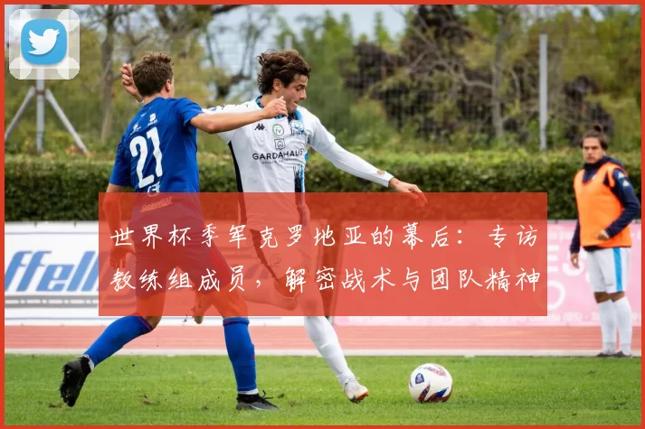 世界杯季军克罗地亚的幕后：专访教练组成员，解密战术与团队精神