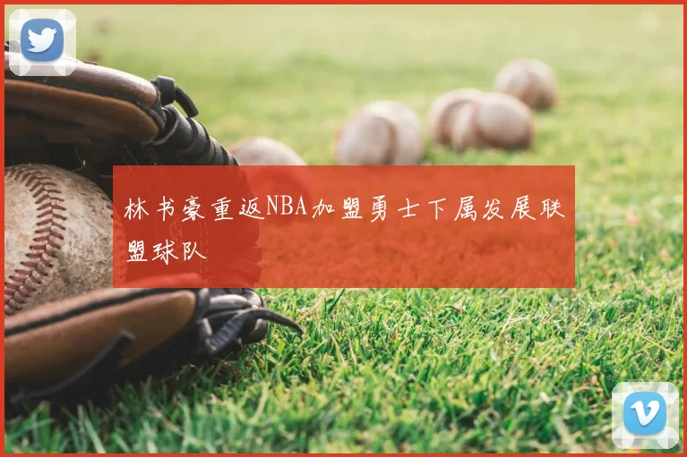 林书豪重返NBA加盟勇士下属发展联盟球队