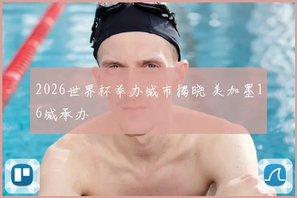 2026世界杯举办城市揭晓 美加墨16城承办