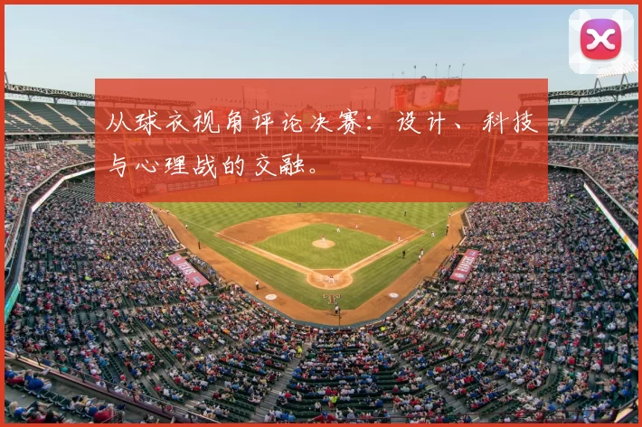 从球衣视角评论决赛:设计、科技与心理战的交融。