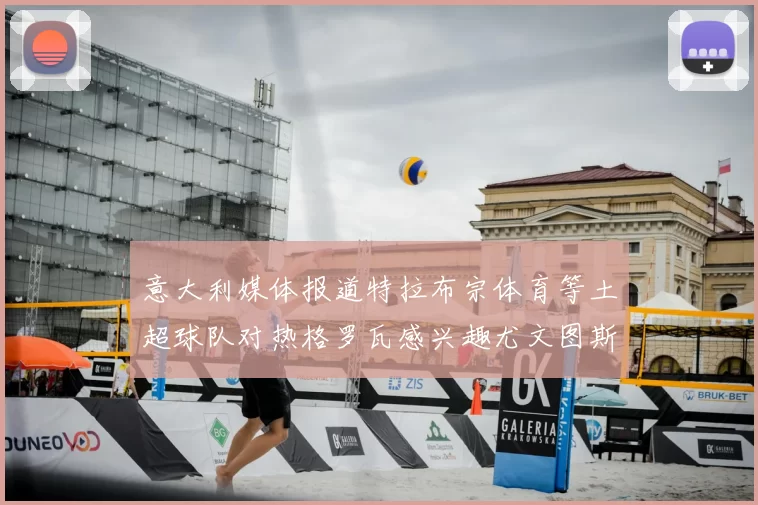 意大利媒体报道特拉布宗体育等土超球队对热格罗瓦感兴趣尤文图斯准备出售该球员