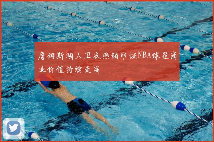 詹姆斯湖人卫衣热销印证NBA球星商业价值持续走高