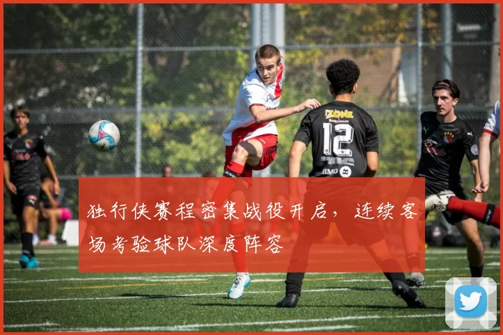 独行侠赛程密集战役开启，连续客场考验球队深度阵容