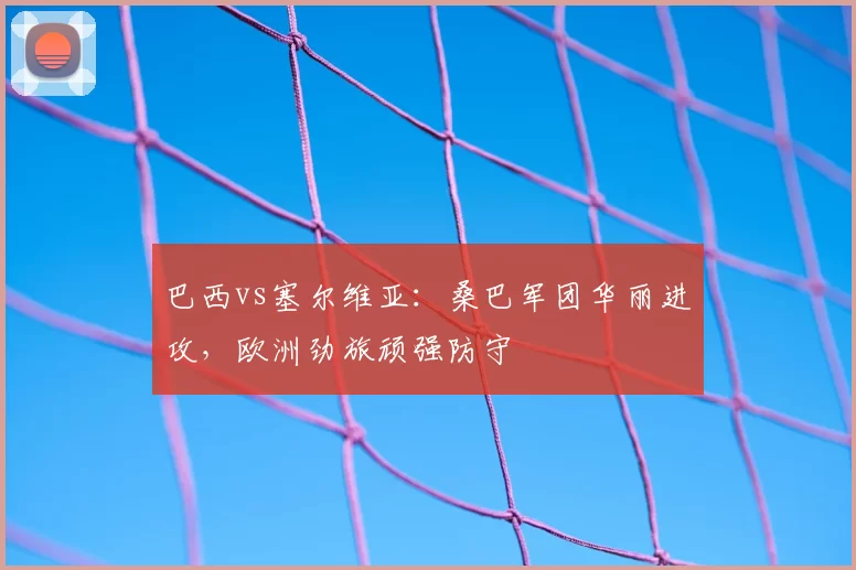 巴西vs塞尔维亚：桑巴军团华丽进攻，欧洲劲旅顽强防守