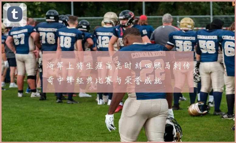 海军上将生涯高光时刻回顾马刺传奇中锋经典比赛与荣誉成就