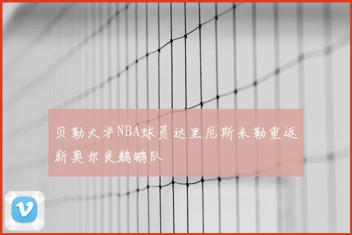 贝勒大学NBA球员达里厄斯米勒重返新奥尔良鹈鹕队