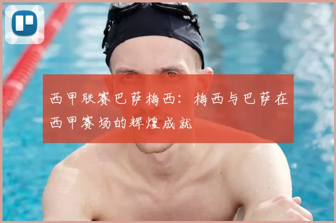 西甲联赛巴萨梅西：梅西与巴萨在西甲赛场的辉煌成就