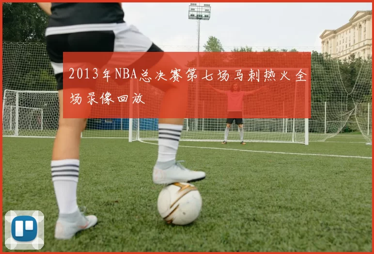 2013年NBA总决赛第七场马刺热火全场录像回放