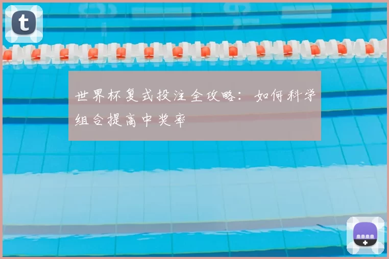 世界杯复式投注全攻略:如何科学组合提高中奖率
