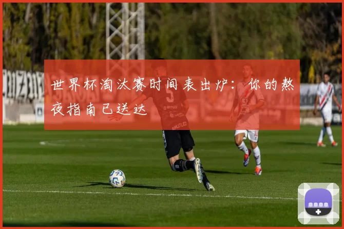 世界杯淘汰赛时间表出炉：你的熬夜指南已送达