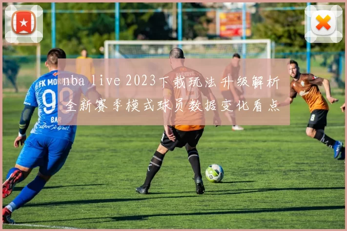 nba live 2023下载玩法升级解析 全新赛季模式球员数据变化看点
