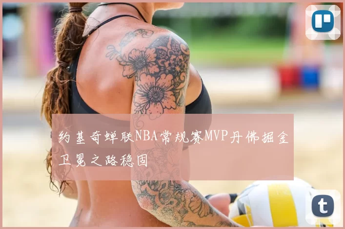 约基奇蝉联NBA常规赛MVP丹佛掘金卫冕之路稳固