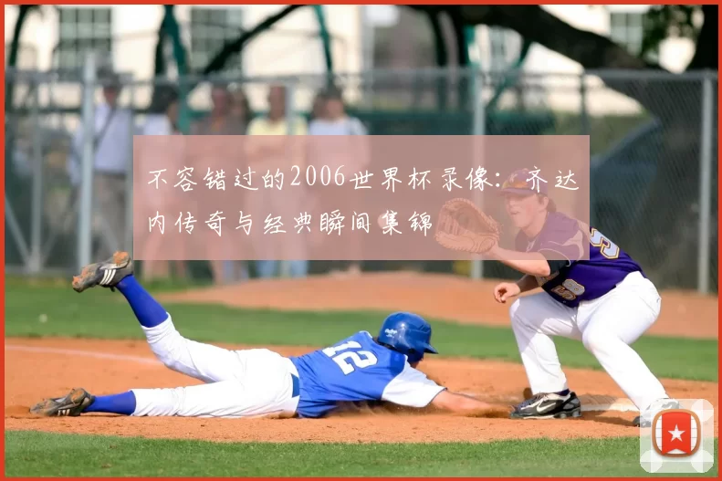 不容错过的2006世界杯录像:齐达内传奇与经典瞬间集锦