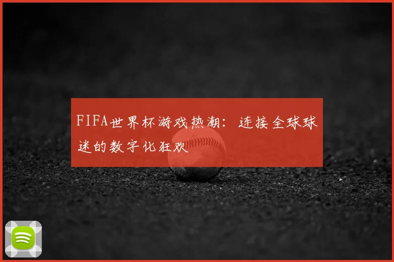 FIFA世界杯游戏热潮：连接全球球迷的数字化狂欢