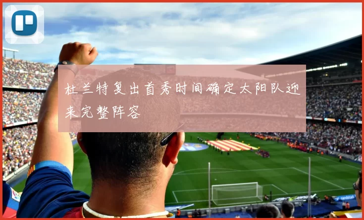杜兰特复出首秀时间确定太阳队迎来完整阵容