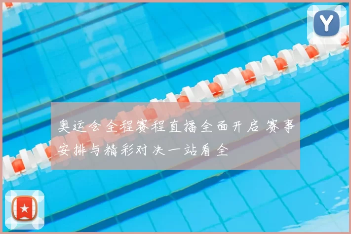 奥运会全程赛程直播全面开启 赛事安排与精彩对决一站看全