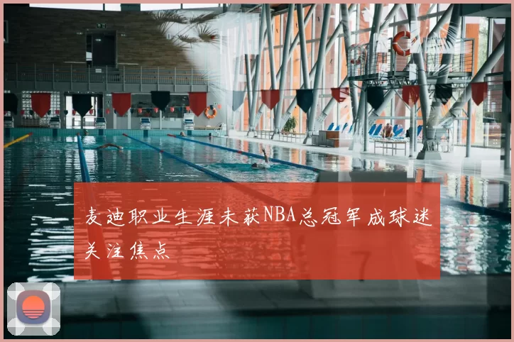 麦迪职业生涯未获NBA总冠军成球迷关注焦点