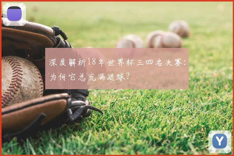 深度解析18年世界杯三四名决赛:为何它总充满进球?