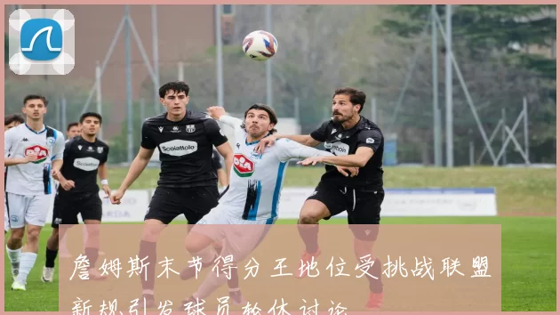 詹姆斯末节得分王地位受挑战联盟新规引发球员轮休讨论