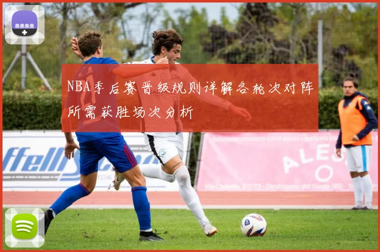 NBA季后赛晋级规则详解各轮次对阵所需获胜场次分析