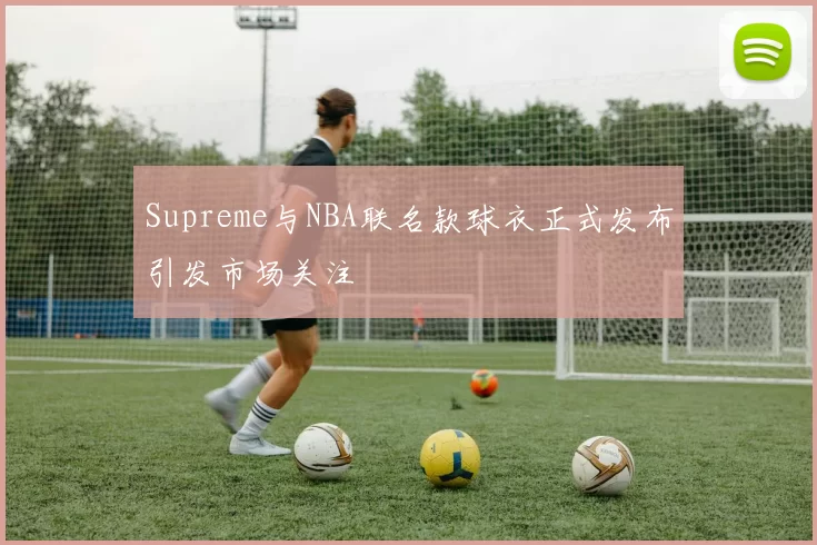 Supreme与NBA联名款球衣正式发布引发市场关注