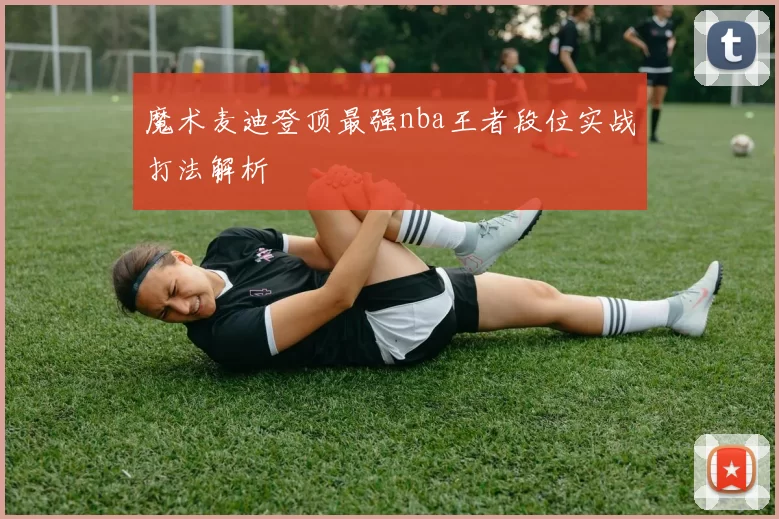 魔术麦迪登顶最强nba王者段位实战打法解析