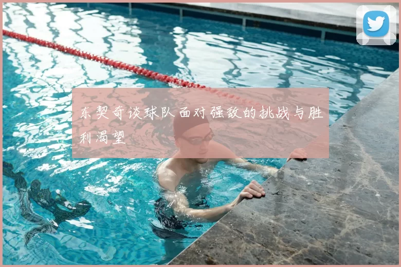 东契奇谈球队面对强敌的挑战与胜利渴望
