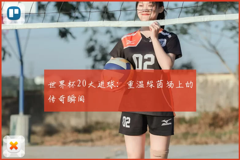 世界杯20大进球：重温绿茵场上的传奇瞬间
