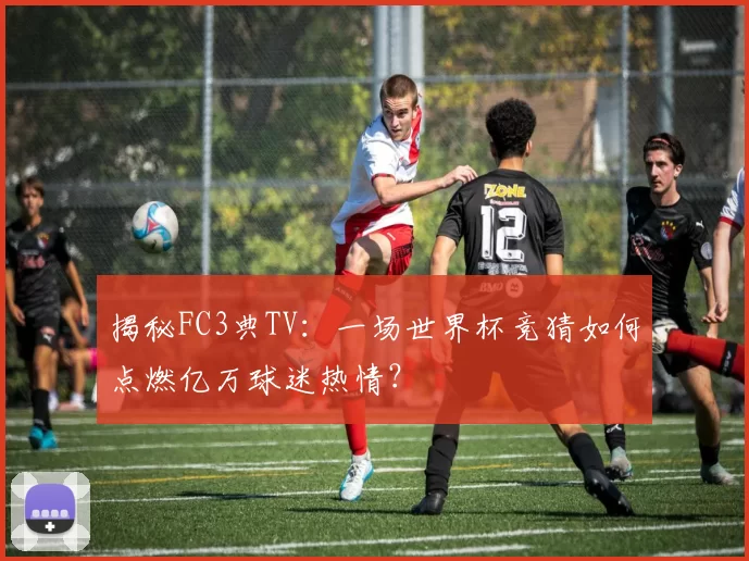 揭秘FC3典TV：一场世界杯竞猜如何点燃亿万球迷热情？