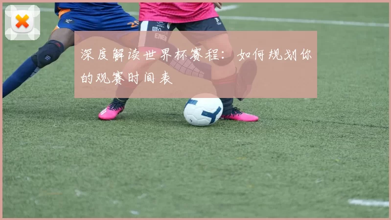 深度解读世界杯赛程:如何规划你的观赛时间表