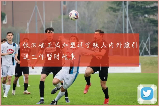 张洪福正式加盟辽宁铁人内外援引进工作暂时结束