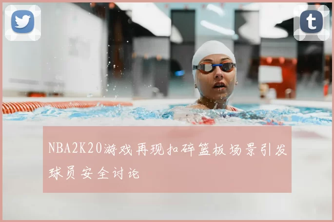 NBA2K20游戏再现扣碎篮板场景引发球员安全讨论