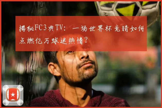 揭秘FC3典TV：一场世界杯竞猜如何点燃亿万球迷热情？