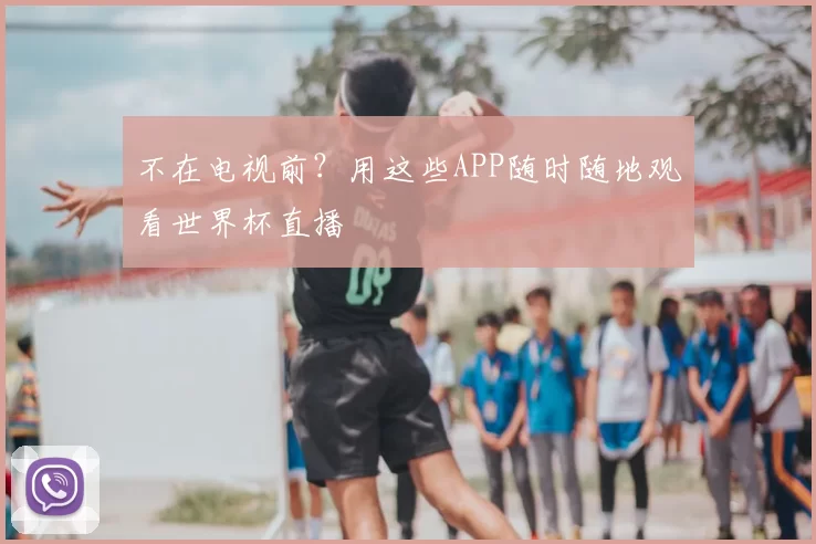 不在电视前?用这些APP随时随地观看世界杯直播