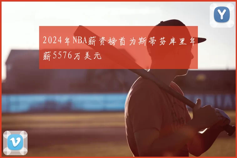 2024年NBA薪资榜首为斯蒂芬库里年薪5576万美元