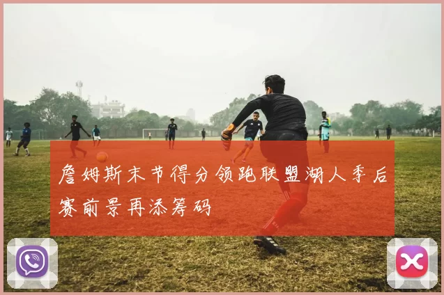詹姆斯末节得分领跑联盟湖人季后赛前景再添筹码